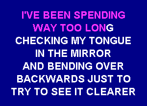 I'VE BEEN SPENDING
WAY T00 LONG
CHECKING MY TONGUE
IN THE MIRROR
AND BENDING OVER
BACKWARDS JUST TO
TRY TO SEE IT CLEARER