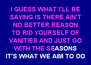 I GUESS WHAT I'LL BE
SAYING IS THERE AIN'T
N0 BETTER REASON
TO RID YOURSELF 0F
VANITIES AND JUST GO
WITH THE SEASONS
IT'S WHAT WE AIM TO DO