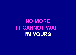 NO MORE

IT CANNOT WAIT
I'M YOURS