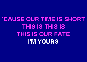 'CAUSE OUR TIME IS SHORT
THIS IS THIS IS

THIS IS OUR FATE
I'M YOURS
