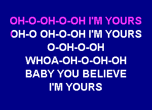 OH-O-OH-O-OH I'M YOURS
OH-O OH-O-OH I'M YOURS
0-0H-0-0H
WHOA-OH-O-OH-OH
BABY YOU BELIEVE
I'M YOURS