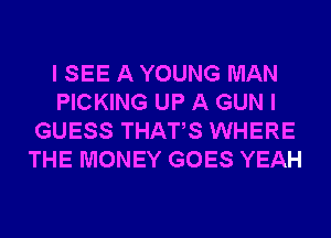 I SEE A YOUNG MAN
PICKING UP A GUN I
GUESS THATS WHERE
THE MONEY GOES YEAH