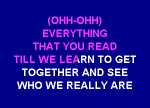 (OHH-OHH)
EVERYTHING
THAT YOU READ
TILL WE LEARN TO GET
TOGETHER AND SEE
WHO WE REALLY ARE