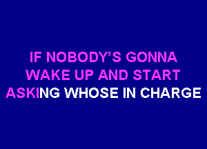 IF NOBODWS GONNA

WAKE UP AND START
ASKING WHOSE IN CHARGE