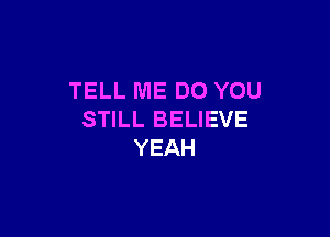 TELL ME DO YOU

STILL BELIEVE
YEAH