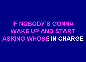 IF NOBODWS GONNA

WAKE UP AND START
ASKING WHOSE IN CHARGE