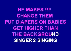 HE MAKES !!!!
CHANGE THEM
PUT DIAPERS 0N BABIES
GET HIGHER THAN
THE BACKGROUND
SINGERS SINGING