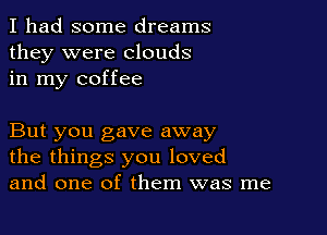 I had some dreams
they were clouds
in my coffee

But you gave away
the things you loved
and one of them was me