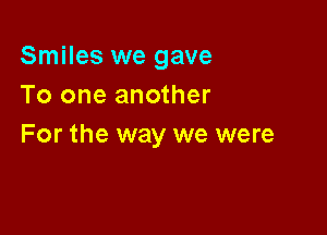 Smiles we gave
To one another

For the way we were