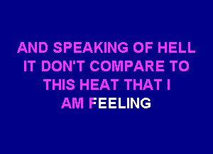 AND SPEAKING 0F HELL
IT DON'T COMPARE TO
THIS HEAT THAT I
AM FEELING