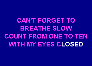 CAN'T FORGET TO
BREATHE SLOW
COUNT FROM ONE TO TEN
WITH MY EYES CLOSED