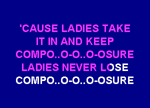 'CAUSE LADIES TAKE
IT IN AND KEEP
COMPO..O-O..O-OSURE
LADIES NEVER LOSE
COMPO..O-O..O-OSURE