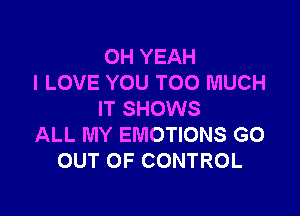 OH YEAH
I LOVE YOU TOO MUCH

IT SHOWS
ALL MY EMOTIONS GO
OUT OF CONTROL