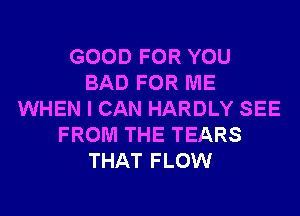 GOOD FOR YOU
BAD FOR ME
WHEN I CAN HARDLY SEE
FROM THE TEARS
THAT FLOW