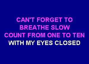 CAN'T FORGET TO
BREATHE SLOW
COUNT FROM ONE TO TEN
WITH MY EYES CLOSED