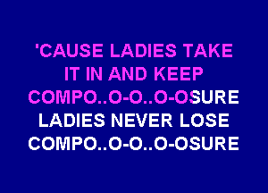 'CAUSE LADIES TAKE
IT IN AND KEEP
COMPO..O-O..O-OSURE
LADIES NEVER LOSE
COMPO..O-O..O-OSURE