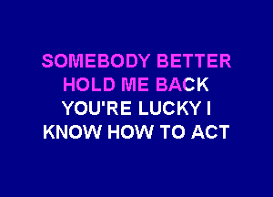 SOMEBODY BETTER
HOLD ME BACK
YOU'RE LUCKYI

KNOW HOW TO ACT

g