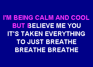 I'M BEING CALM AND COOL
BUT BELIEVE ME YOU
IT'S TAKEN EVERYTHING
T0 JUST BREATHE
BREATHE BREATHE