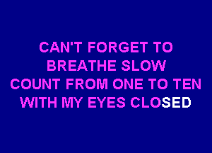 CAN'T FORGET TO
BREATHE SLOW
COUNT FROM ONE TO TEN
WITH MY EYES CLOSED