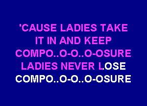 'CAUSE LADIES TAKE
IT IN AND KEEP
COMPO..O-O..O-OSURE
LADIES NEVER LOSE
COMPO..O-O..O-OSURE