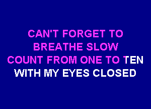 CAN'T FORGET TO
BREATHE SLOW
COUNT FROM ONE TO TEN
WITH MY EYES CLOSED