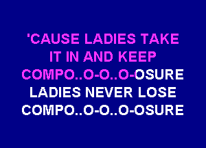 'CAUSE LADIES TAKE
IT IN AND KEEP
COMPO..O-O..O-OSURE
LADIES NEVER LOSE
COMPO..O-O..O-OSURE