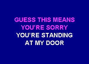 GUESS THIS MEANS
YOURE SORRY

YOURE STANDING
AT MY DOOR