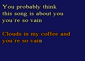You probably think
this song is about you
yousre so vain

Clouds in my coffee and
you're so vain