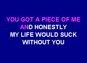 YOU GOT A PIECE OF ME
AND HONESTLY

MY LIFE WOULD SUCK
WITHOUT YOU