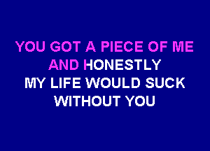 YOU GOT A PIECE OF ME
AND HONESTLY

MY LIFE WOULD SUCK
WITHOUT YOU