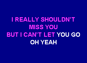 I REALLY SHOULDWT
MISS YOU

BUT I CANT LET YOU GO
OH YEAH