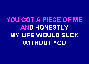 YOU GOT A PIECE OF ME
AND HONESTLY

MY LIFE WOULD SUCK
WITHOUT YOU