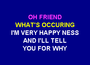 OH FRIEND
WHAT'S OCCURING

I'M VERY HAPPY NESS
AND I'LL TELL
YOU FOR WHY