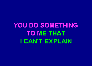 YOU DO SOMETHING

TO ME THAT
I CAN'T EXPLAIN