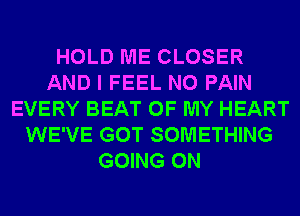 HOLD ME CLOSER
AND I FEEL N0 PAIN
EVERY BEAT OF MY HEART
WE'VE GOT SOMETHING
GOING ON