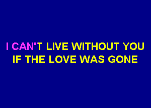 I CAN'T LIVE WITHOUT YOU

IF THE LOVE WAS GONE