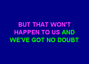 BUT THAT WON'T

HAPPEN TO US AND
WE'VE GOT NO DOUBT