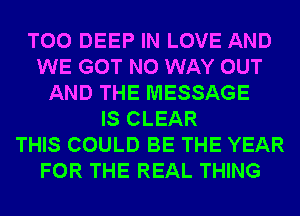 T00 DEEP IN LOVE AND
WE GOT NO WAY OUT
AND THE MESSAGE
IS CLEAR
THIS COULD BE THE YEAR
FOR THE REAL THING