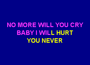 NO MORE WILL YOU CRY

BABY I WILL HURT
YOU NEVER