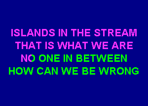 ISLANDS IN THE STREAM
THAT IS WHAT WE ARE
NO ONE IN BETWEEN
HOW CAN WE BE WRONG