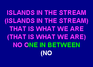 ISLANDS IN THE STREAM
(ISLANDS IN THE STREAM)
THAT IS WHAT WE ARE
(THAT IS WHAT WE ARE)
NO ONE IN BETWEEN
(N0