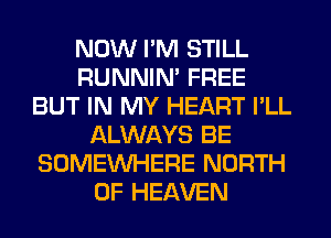 NOW I'M STILL
RUNNIN' FREE
BUT IN MY HEART I'LL
ALWAYS BE
SOMEINHERE NORTH
OF HEAVEN
