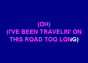 (0H)

(I'VE BEEN TRAVELIN' ON
THIS ROAD TOO LONG)