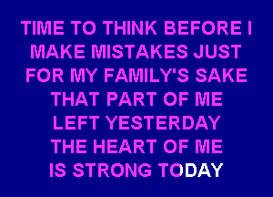 TIME TO THINK BEFORE I
MAKE MISTAKES JUST
FOR MY FAMILY'S SAKE

THAT PART OF ME
LEFT YESTERDAY
THE HEART OF ME
IS STRONG TODAY