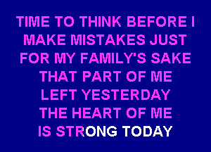 TIME TO THINK BEFORE I
MAKE MISTAKES JUST
FOR MY FAMILY'S SAKE

THAT PART OF ME
LEFT YESTERDAY
THE HEART OF ME
IS STRONG TODAY