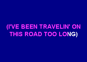 (I'VE BEEN TRAVELIN' ON

THIS ROAD TOO LONG)