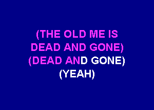 (THE OLD ME IS
DEAD AND GONE)

(DEAD AND GONE)
(YEAH)