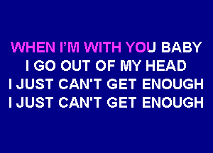 WHEN PM WITH YOU BABY
I GO OUT OF MY HEAD

I JUST CAN'T GET ENOUGH

I JUST CAN'T GET ENOUGH