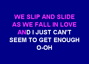 WE SLIP AND SLIDE
AS WE FALL IN LOVE
AND I JUST CAN'T
SEEM TO GET ENOUGH
0-0H