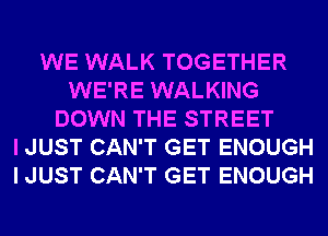 WE WALK TOGETHER
WE'RE WALKING
DOWN THE STREET
I JUST CAN'T GET ENOUGH
I JUST CAN'T GET ENOUGH